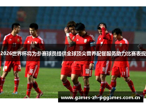 2026世界杯将为参赛球员提供全球顶尖营养配餐服务助力比赛表现