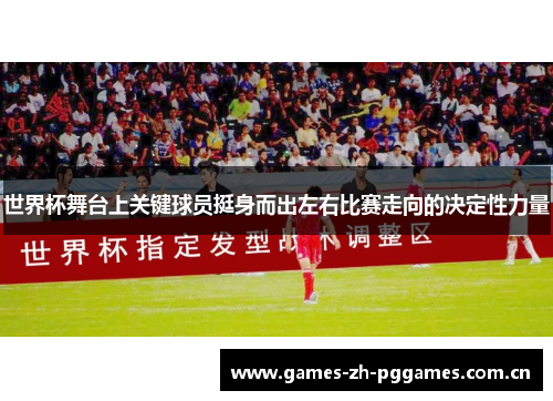 世界杯舞台上关键球员挺身而出左右比赛走向的决定性力量