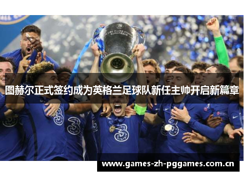 图赫尔正式签约成为英格兰足球队新任主帅开启新篇章