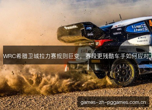 WRC希腊卫城拉力赛规则巨变，赛段更残酷车手如何应对