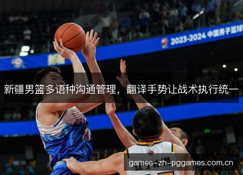 新疆男篮多语种沟通管理，翻译手势让战术执行统一
